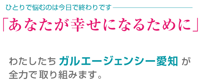 ひとりで悩むのは今日で終わりです。「あなたが幸せになるために」わたしたちガルエージェンシー愛知が全力で取り組みます。